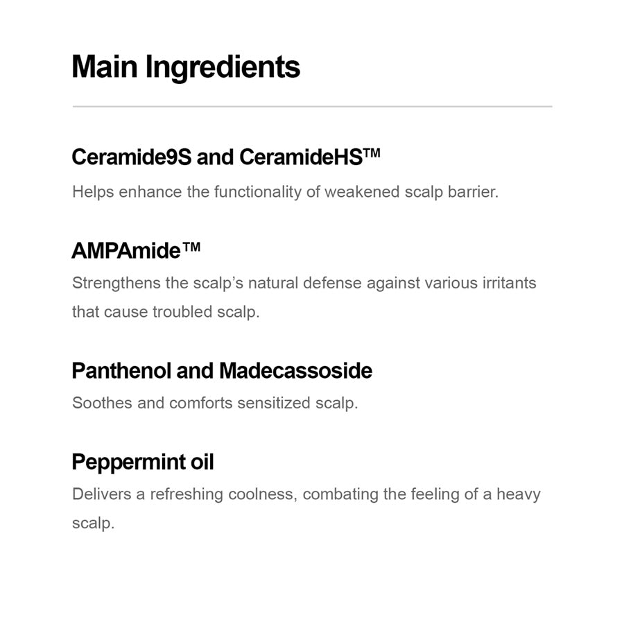 The mild shampoo ingredients to enhance weakened scalp barrier including ceramides, panthenol vitamin b5 and madecassoside to soothe.